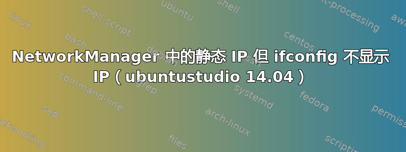 NetworkManager 中的静态 IP 但 ifconfig 不显示 IP（ubuntustudio 14.04）