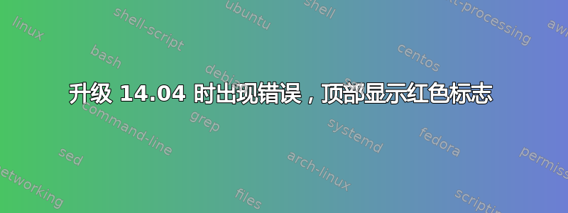 升级 14.04 时出现错误，顶部显示红色标志