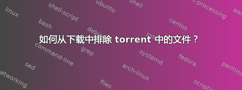 如何从下载中排除 torrent 中的文件？