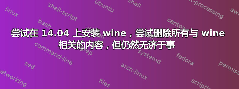 尝试在 14.04 上安装 wine，尝试删除所有与 wine 相关的内容，但仍然无济于事 