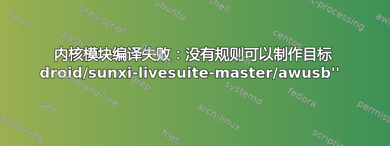 内核模块编译失败：没有规则可以制作目标 droid/sunxi-livesuite-master/awusb'' 