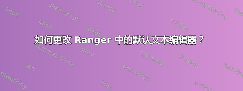 如何更改 Ranger 中的默认文本编辑器？