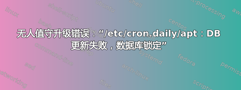 无人值守升级错误：“/etc/cron.daily/apt：DB 更新失败，数据库锁定”