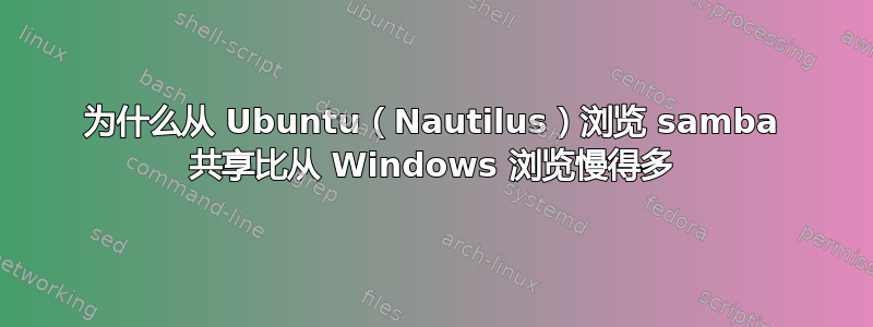 为什么从 Ubuntu（Nautilus）浏览 samba 共享比从 Windows 浏览慢得多