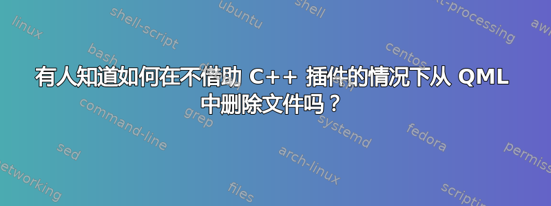 有人知道如何在不借助 C++ 插件的情况下从 QML 中删除文件吗？