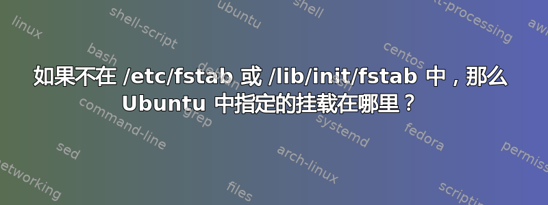 如果不在 /etc/fstab 或 /lib/init/fstab 中，那么 Ubuntu 中指定的挂载在哪里？