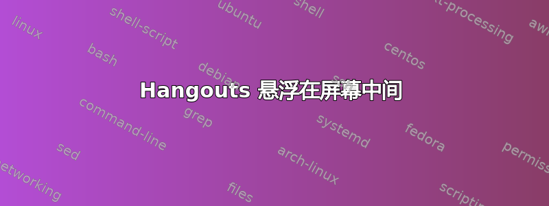 Hangouts 悬浮在屏幕中间