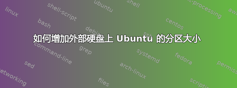 如何增加外部硬盘上 Ubuntu 的分区大小