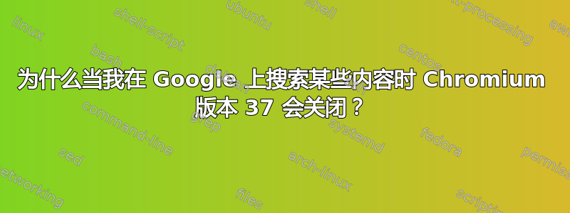 为什么当我在 Google 上搜索某些内容时 Chromium 版本 37 会关闭？