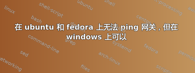 在 ubuntu 和 fedora 上无法 ping 网关，但在 windows 上可以