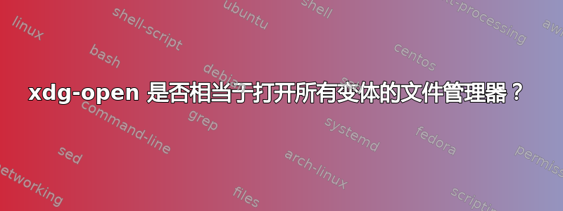 xdg-open 是否相当于打开所有变体的文件管理器？