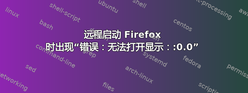 远程启动 Firefox 时出现“错误：无法打开显示：:0.0”