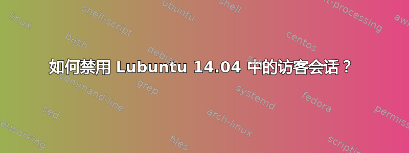 如何禁用 Lubuntu 14.04 中的访客会话？