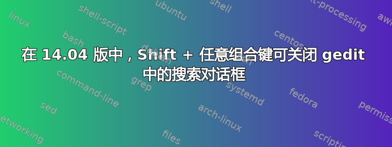 在 14.04 版中，Shift + 任意组合键可关闭 gedit 中的搜索对话框