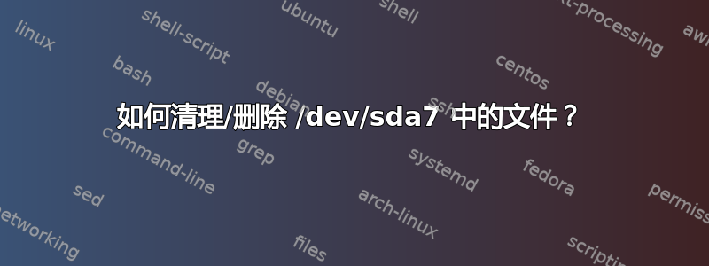 如何清理/删除 /dev/sda7 中的文件？