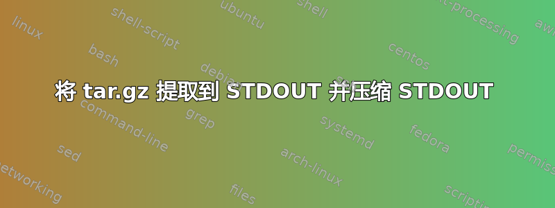 将 tar.gz 提取到 STDOUT 并压缩 STDOUT