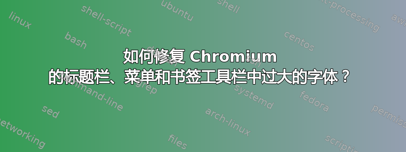 如何修复 Chromium 的标题栏、菜单和书签工具栏中过大的字体？