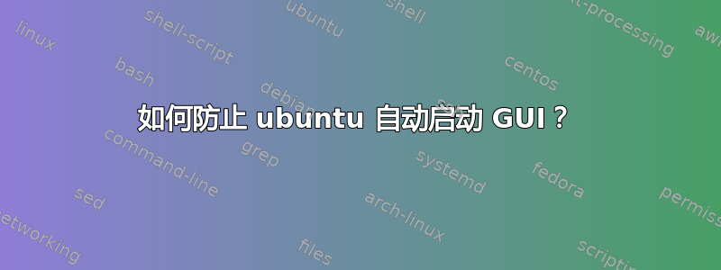 如何防止 ubuntu 自动启动 GUI？