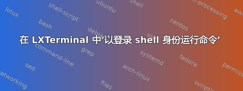 在 LXTerminal 中‘以登录 shell 身份运行命令’