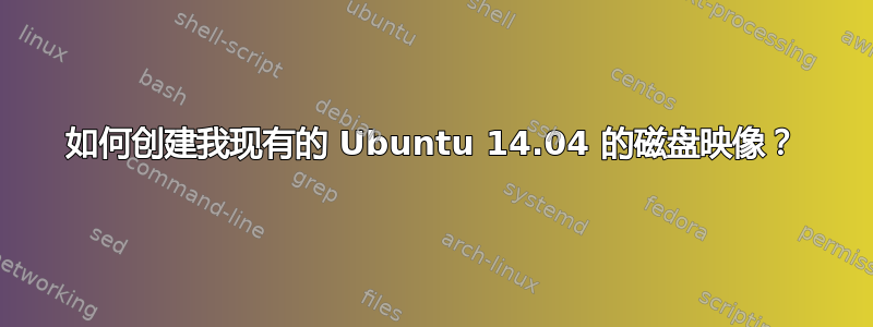 如何创建我现有的 Ubuntu 14.04 的磁盘映像？