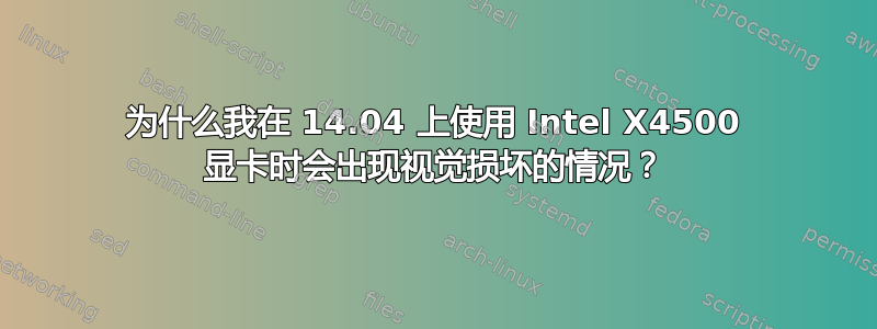 为什么我在 14.04 上使用 Intel X4500 显卡时会出现视觉损坏的情况？