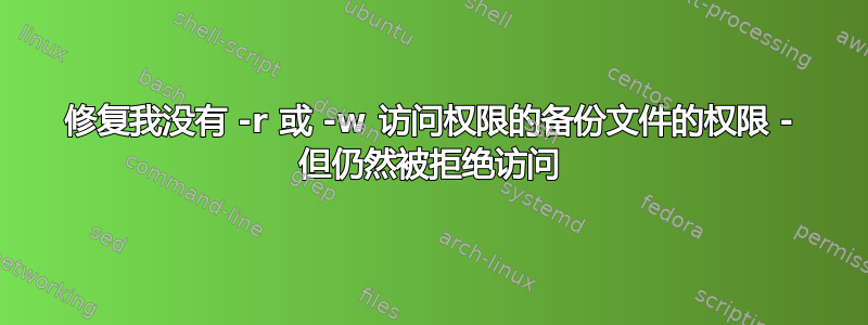 修复我没有 -r 或 -w 访问权限的备份文件的权限 - 但仍然被拒绝访问