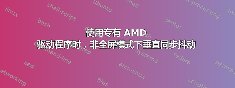 使用专有 AMD 驱动程序时，非全屏模式下垂直同步抖动