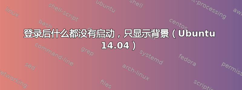 登录后什么都没有启动，只显示背景（Ubuntu 14.04）