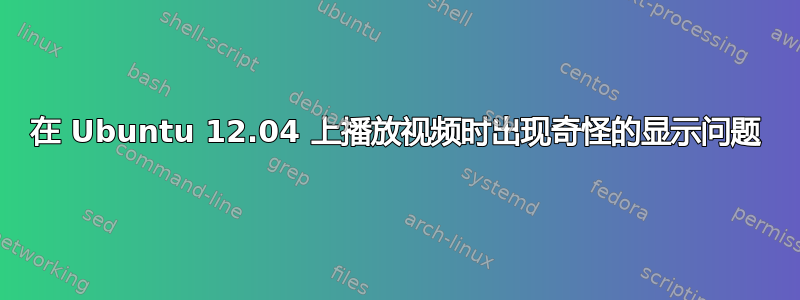 在 Ubuntu 12.04 上播放视频时出现奇怪的显示问题