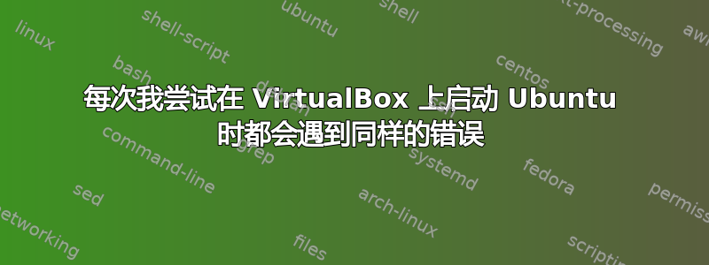 每次我尝试在 VirtualBox 上启动 Ubuntu 时都会遇到同样的错误