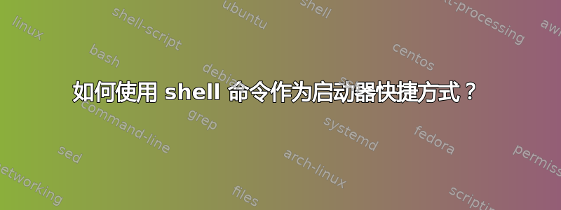 如何使用 shell 命令作为启动器快捷方式？