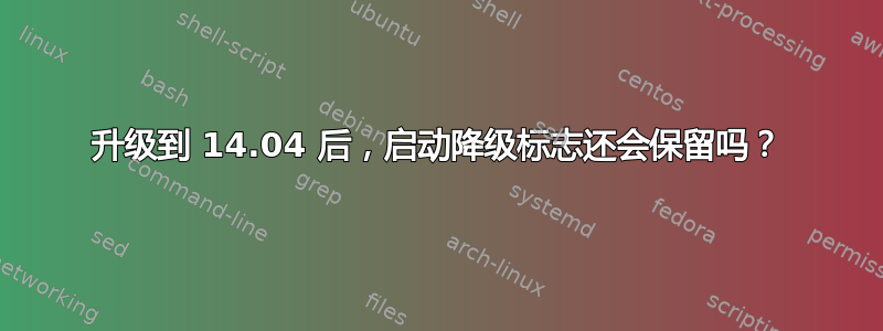 升级到 14.04 后，启动降级标志还会保留吗？