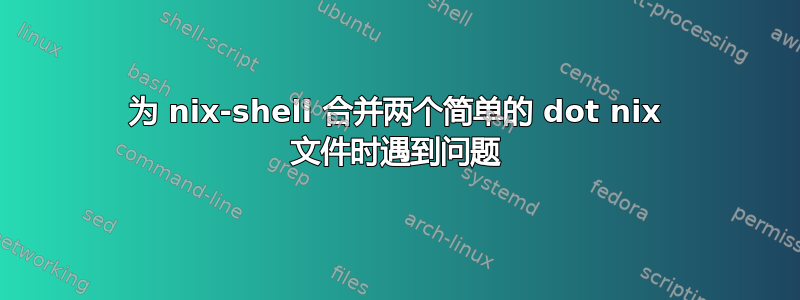 为 nix-shell 合并两个简单的 dot nix 文件时遇到问题