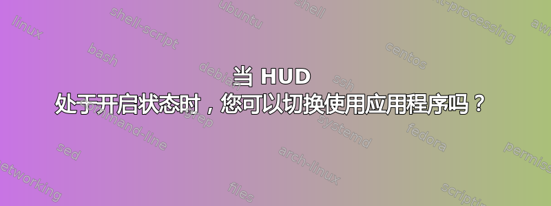 当 HUD 处于开启状态时，您可以切换使用应用程序吗？