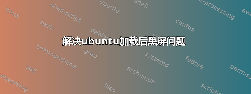 解决ubuntu加载后黑屏问题