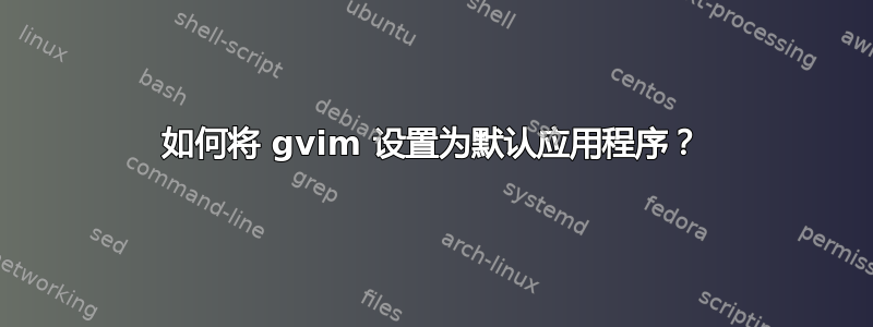 如何将 gvim 设置为默认应用程序？