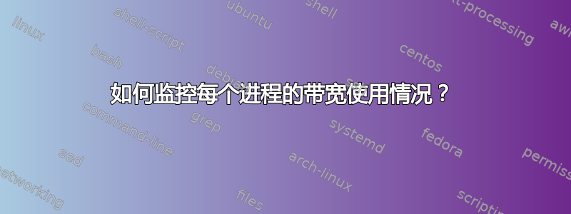 如何监控每个进程的带宽使用情况？