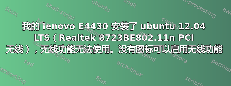 我的 lenovo E4430 安装了 ubuntu 12.04 LTS（Realtek 8723BE802.11n PCI 无线），无线功能无法使用。没有图标可以启用无线功能