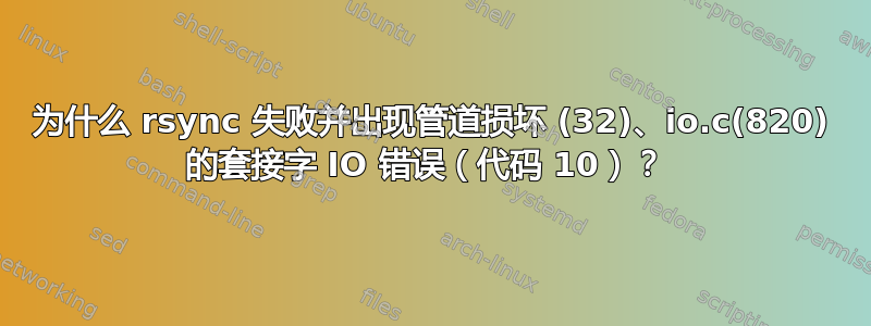 为什么 rsync 失败并出现管道损坏 (32)、io.c(820) 的套接字 IO 错误（代码 10）？ 