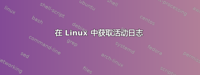 在 Linux 中获取活动日志