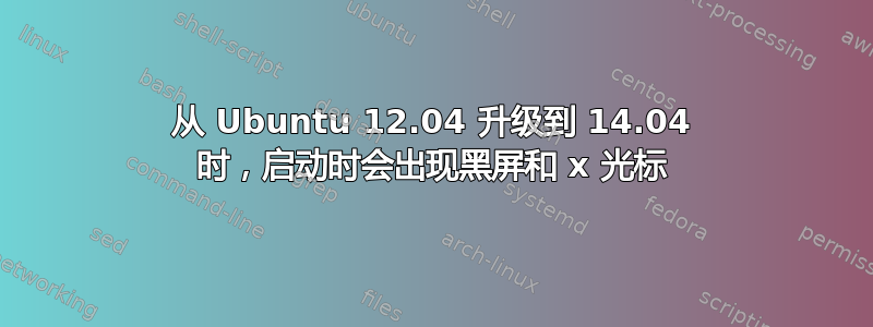 从 Ubuntu 12.04 升级到 14.04 时，启动时会出现黑屏和 x 光标