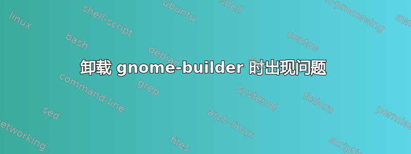 卸载 gnome-builder 时出现问题