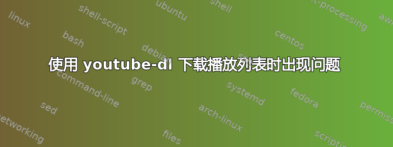 使用 youtube-dl 下载播放列表时出现问题