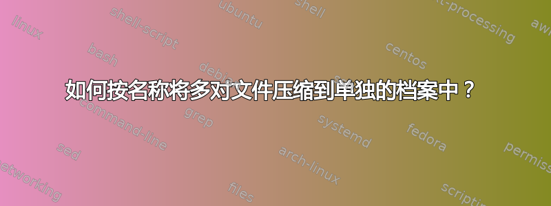 如何按名称将多对文件压缩到单独的档案中？