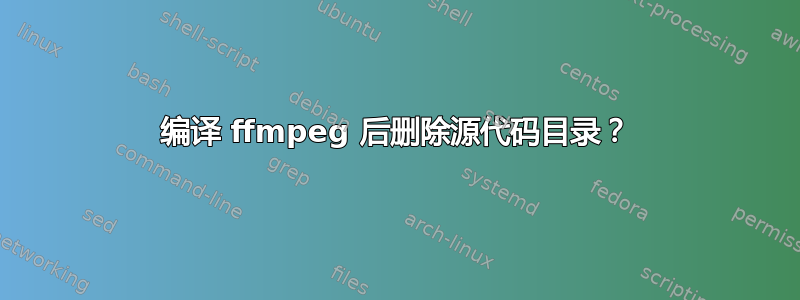 编译 ffmpeg 后删除源代码目录？