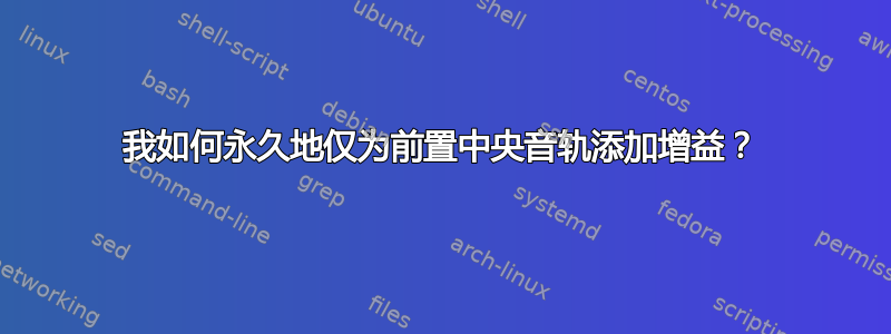 我如何永久地仅为前置中央音轨添加增益？