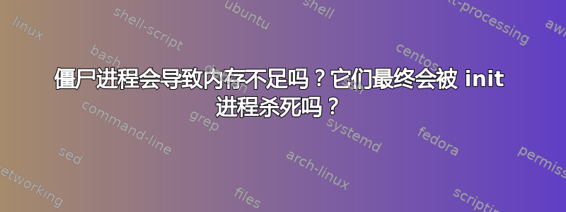 僵尸进程会导致内存不足吗？它们最终会被 init 进程杀死吗？