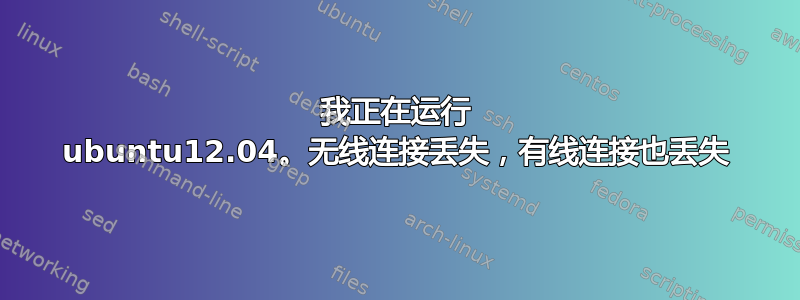 我正在运行 ubuntu12.04。无线连接丢失，有线连接也丢失