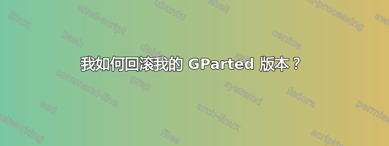 我如何回滚我的 GParted 版本？