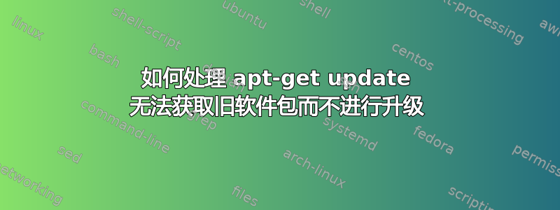 如何处理 apt-get update 无法获取旧软件包而不进行升级